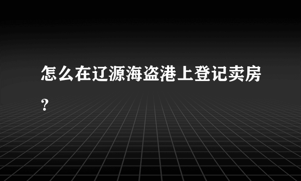 怎么在辽源海盗港上登记卖房？