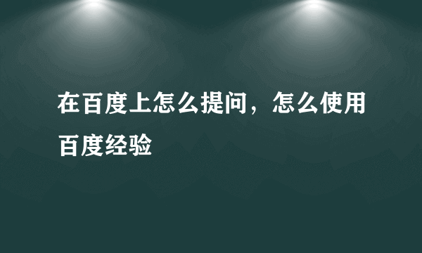 在百度上怎么提问，怎么使用百度经验