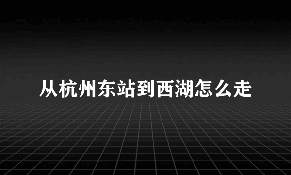 从杭州东站到西湖怎么走