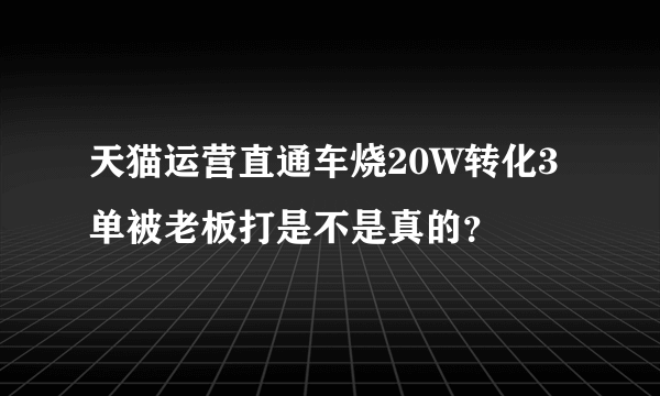 天猫运营直通车烧20W转化3单被老板打是不是真的？