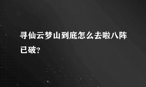 寻仙云梦山到底怎么去啦八阵已破？