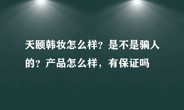 天颐韩妆怎么样？是不是骗人的？产品怎么样，有保证吗