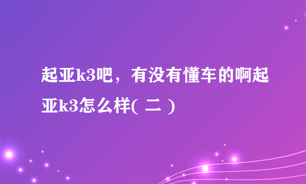 起亚k3吧，有没有懂车的啊起亚k3怎么样( 二 )