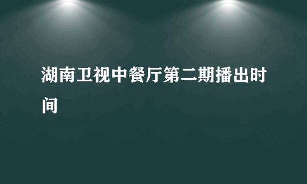 湖南卫视中餐厅第二期播出时间