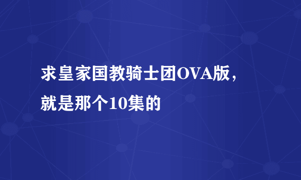 求皇家国教骑士团OVA版，就是那个10集的