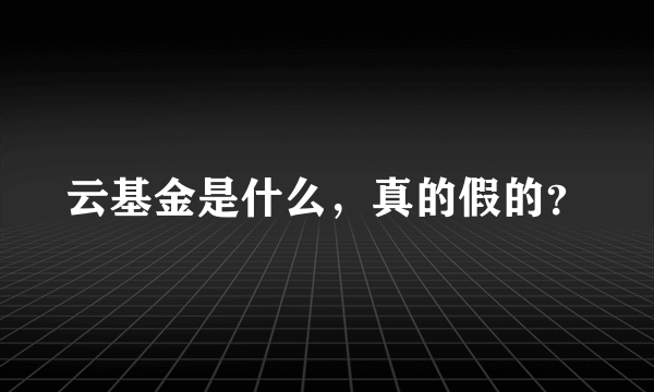 云基金是什么，真的假的？