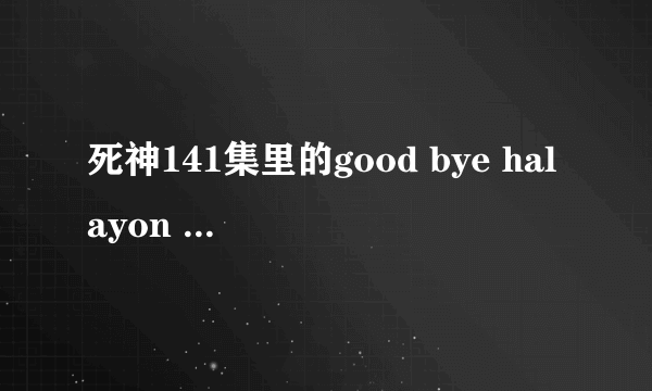 死神141集里的good bye halayon days,是什么意思?