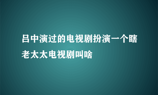 吕中演过的电视剧扮演一个瞎老太太电视剧叫啥