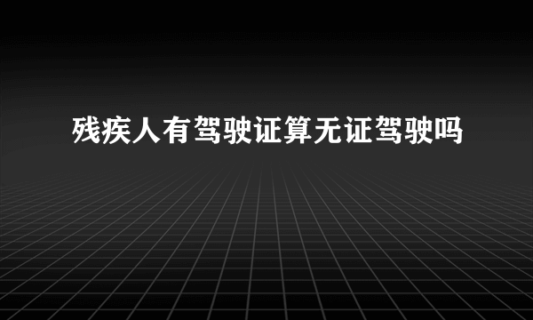 残疾人有驾驶证算无证驾驶吗