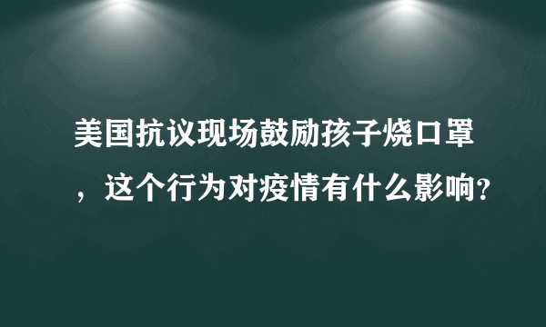 美国抗议现场鼓励孩子烧口罩，这个行为对疫情有什么影响？