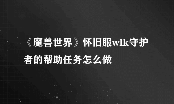 《魔兽世界》怀旧服wlk守护者的帮助任务怎么做