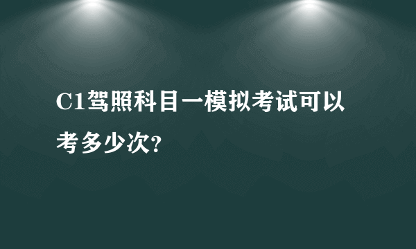 C1驾照科目一模拟考试可以考多少次？