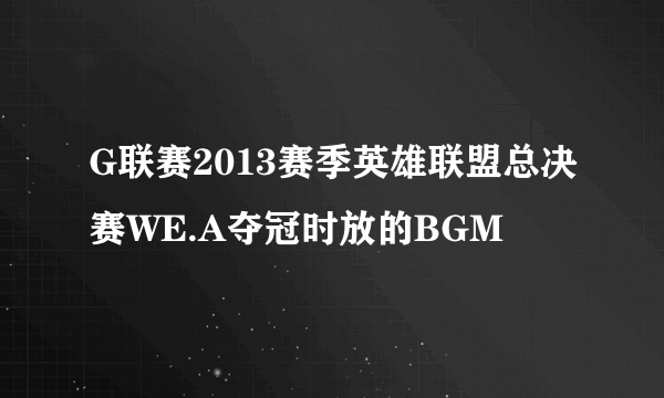 G联赛2013赛季英雄联盟总决赛WE.A夺冠时放的BGM