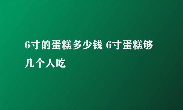 6寸的蛋糕多少钱 6寸蛋糕够几个人吃