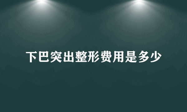 下巴突出整形费用是多少