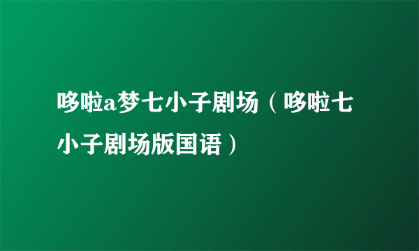 哆啦a梦七小子剧场（哆啦七小子剧场版国语）