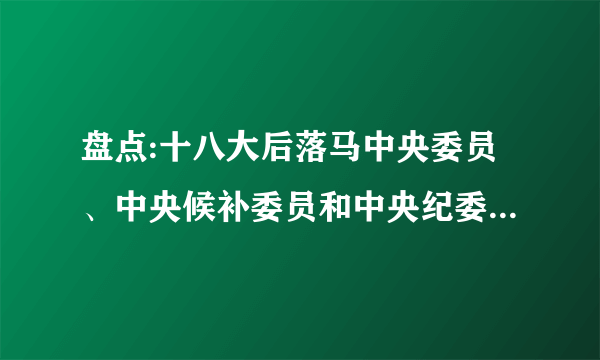 盘点:十八大后落马中央委员、中央候补委员和中央纪委委员(表)_飞外网