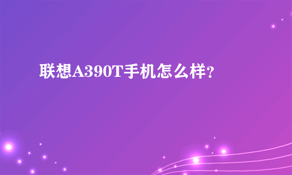 联想A390T手机怎么样？