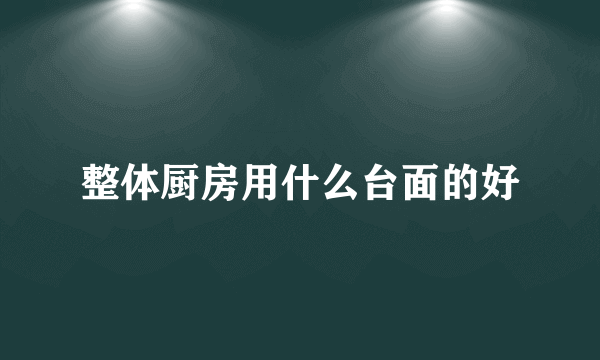 整体厨房用什么台面的好