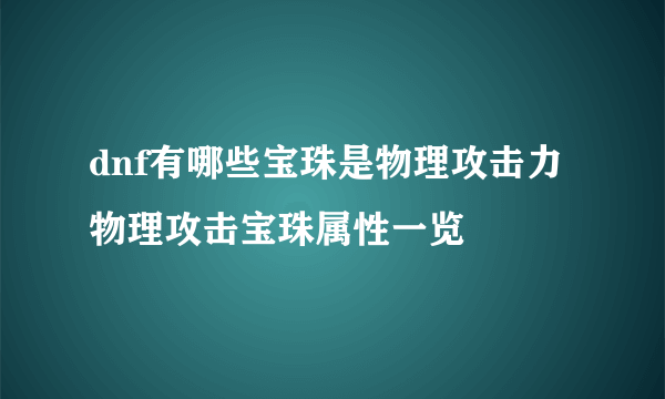 dnf有哪些宝珠是物理攻击力 物理攻击宝珠属性一览