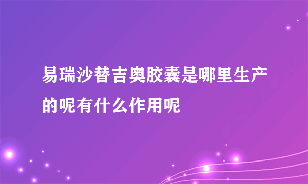 易瑞沙替吉奥胶囊是哪里生产的呢有什么作用呢