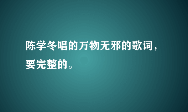 陈学冬唱的万物无邪的歌词，要完整的。