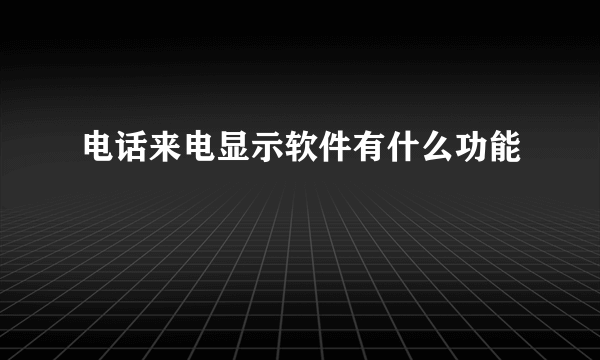 电话来电显示软件有什么功能