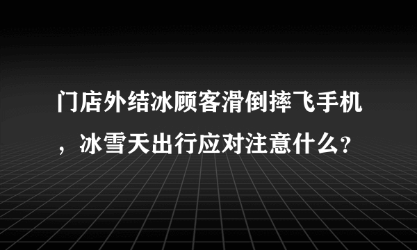 门店外结冰顾客滑倒摔飞手机，冰雪天出行应对注意什么？