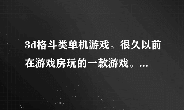 3d格斗类单机游戏。很久以前在游戏房玩的一款游戏。，最后BOSS是个带火的骷髅船长，带主角好像叫村正，