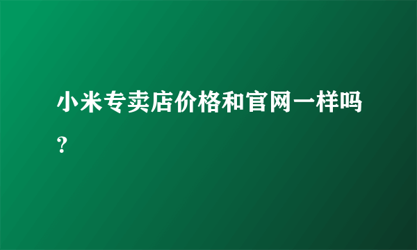 小米专卖店价格和官网一样吗？