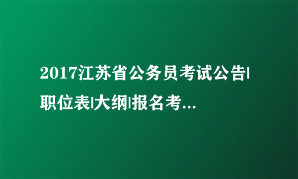 2017江苏省公务员考试公告|职位表|大纲|报名考试信息汇总