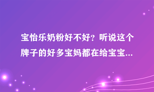 宝怡乐奶粉好不好？听说这个牌子的好多宝妈都在给宝宝吃，求助...