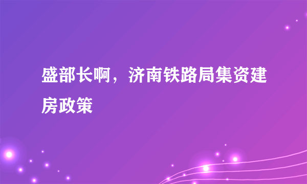 盛部长啊，济南铁路局集资建房政策