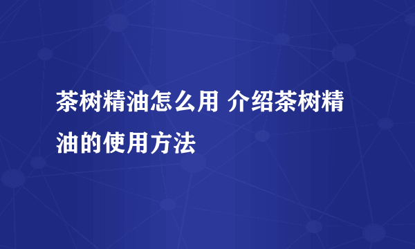 茶树精油怎么用 介绍茶树精油的使用方法