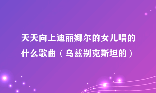 天天向上迪丽娜尔的女儿唱的什么歌曲（乌兹别克斯坦的）