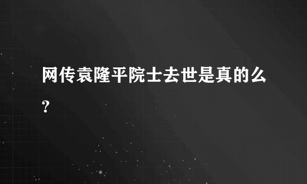 网传袁隆平院士去世是真的么？