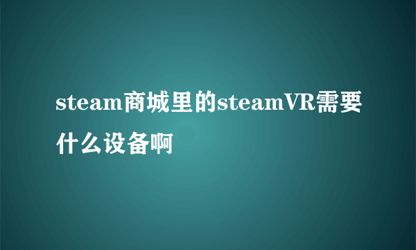 steam商城里的steamVR需要什么设备啊