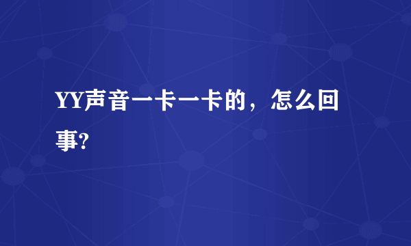 YY声音一卡一卡的，怎么回事?