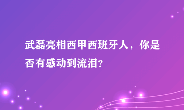 武磊亮相西甲西班牙人，你是否有感动到流泪？