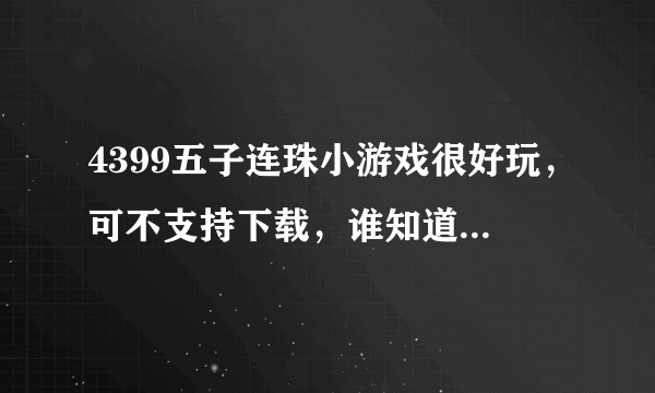 4399五子连珠小游戏很好玩，可不支持下载，谁知道在哪里下能下载呀？