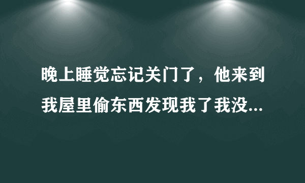 晚上睡觉忘记关门了，他来到我屋里偷东西发现我了我没敢出声也没有报警 他拿出了绳子把我绑住嘴也堵上了