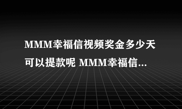 MMM幸福信视频奖金多少天可以提款呢 MMM幸福信多少天可以提款呢