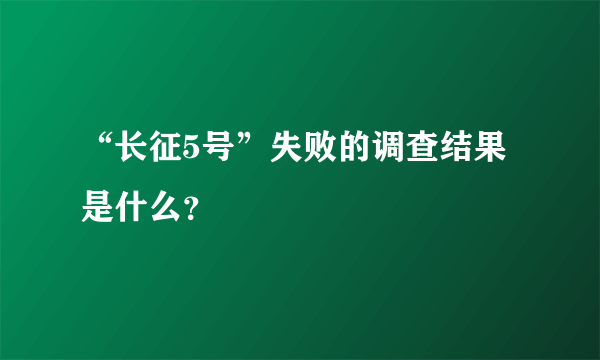 “长征5号”失败的调查结果是什么？