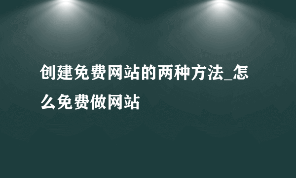 创建免费网站的两种方法_怎么免费做网站