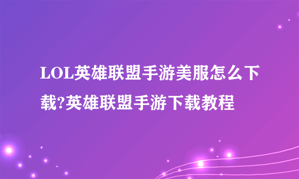 LOL英雄联盟手游美服怎么下载?英雄联盟手游下载教程