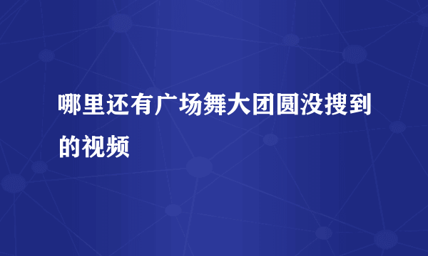 哪里还有广场舞大团圆没搜到的视频