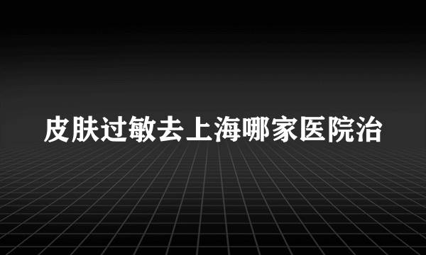 皮肤过敏去上海哪家医院治