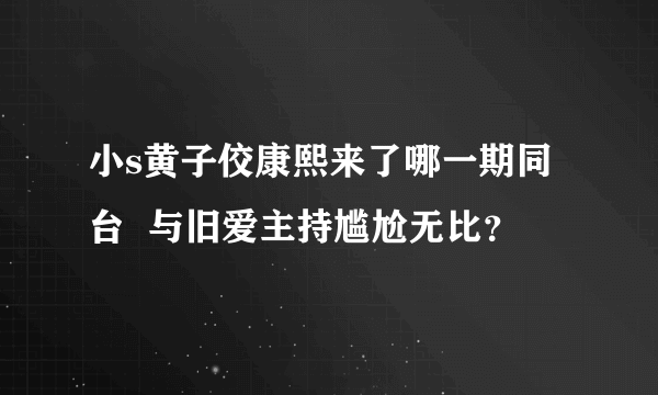 小s黄子佼康熙来了哪一期同台  与旧爱主持尴尬无比？