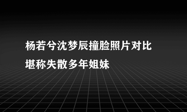 杨若兮沈梦辰撞脸照片对比 堪称失散多年姐妹