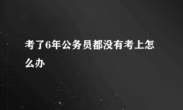 考了6年公务员都没有考上怎么办